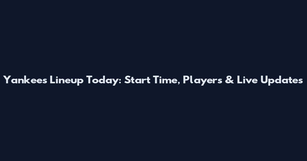 Yankees Lineup Today: Start Time, Players & Live Updates