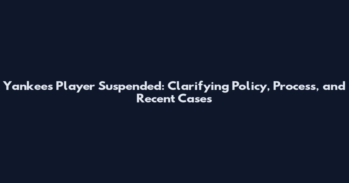 Yankees Player Suspended: Clarifying Policy, Process, and Recent Cases