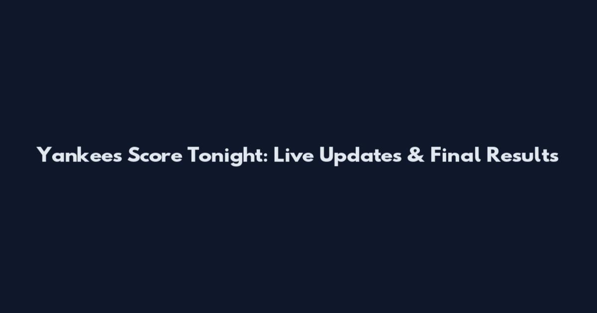 Yankees Score Tonight: Live Updates & Final Results