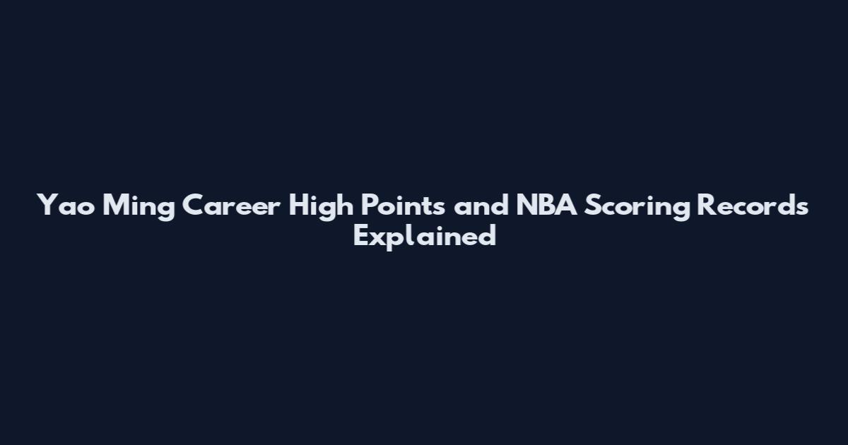Yao Ming Career High Points and NBA Scoring Records Explained