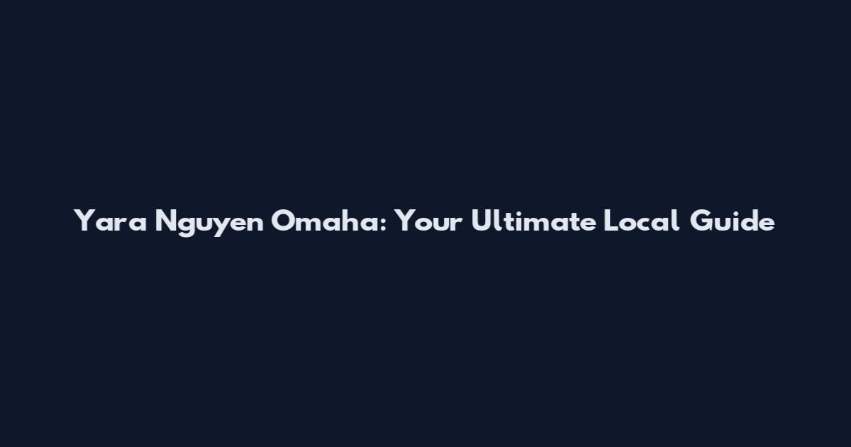 Yara Nguyen Omaha: Your Ultimate Local Guide