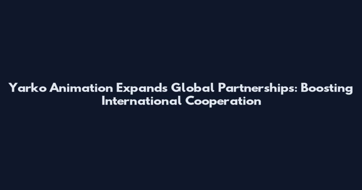 Yarko Animation Expands Global Partnerships: Boosting International Cooperation