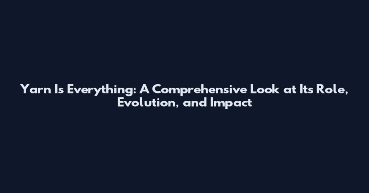 Yarn Is Everything: A Comprehensive Look at Its Role, Evolution, and Impact