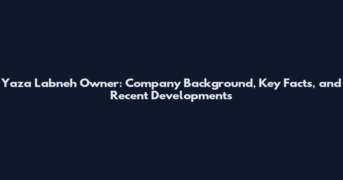 Yaza Labneh Owner: Company Background, Key Facts, and Recent Developments