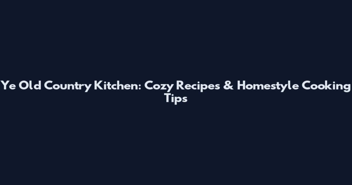 Ye Old Country Kitchen: Cozy Recipes & Homestyle Cooking Tips