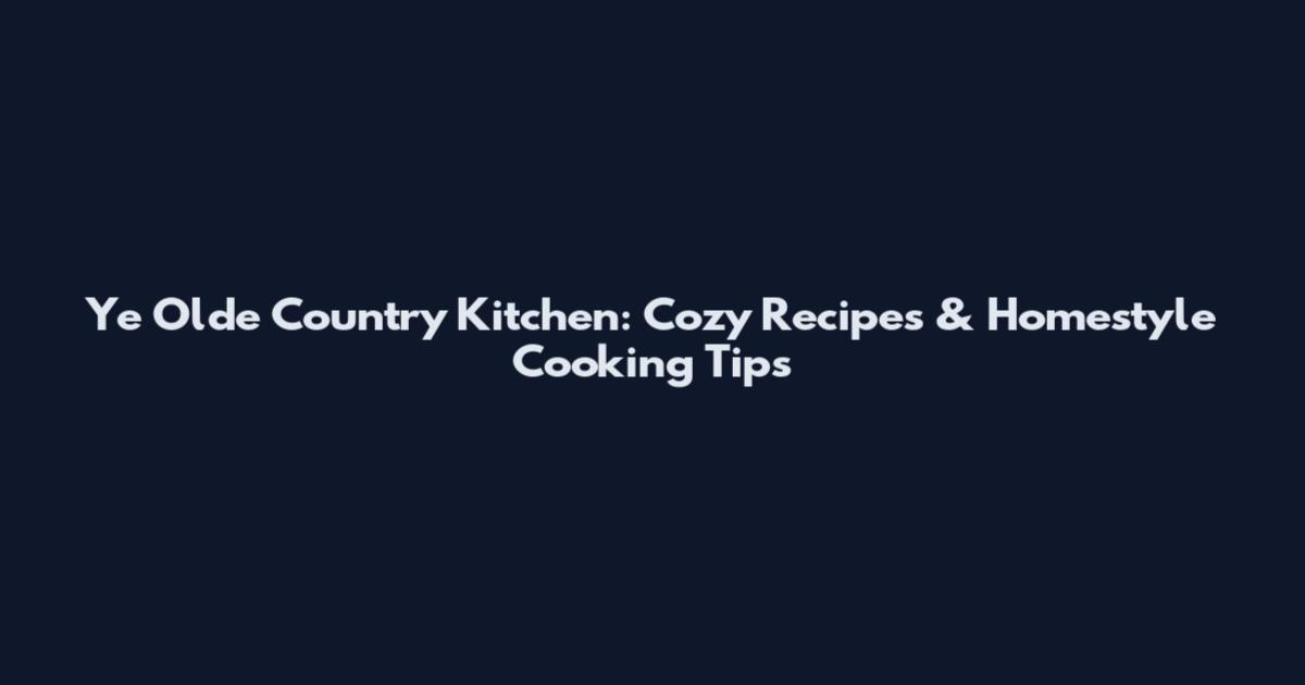 Ye Olde Country Kitchen: Cozy Recipes & Homestyle Cooking Tips