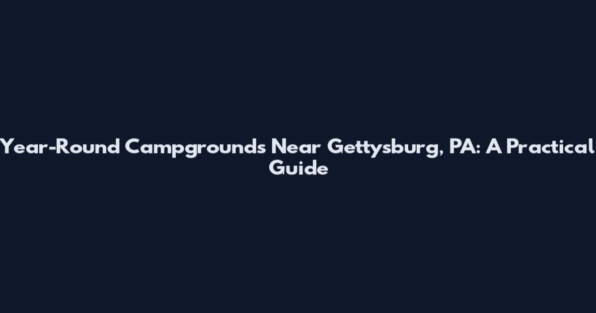 Year-Round Campgrounds Near Gettysburg, PA: A Practical Guide