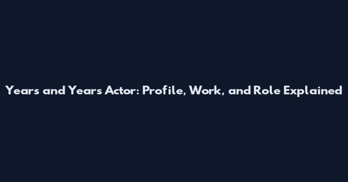 Years and Years Actor: Profile, Work, and Role Explained