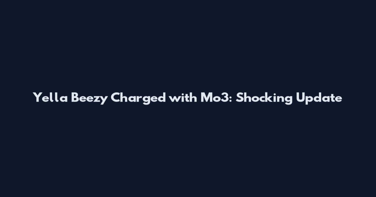 Yella Beezy Charged with Mo3: Shocking Update