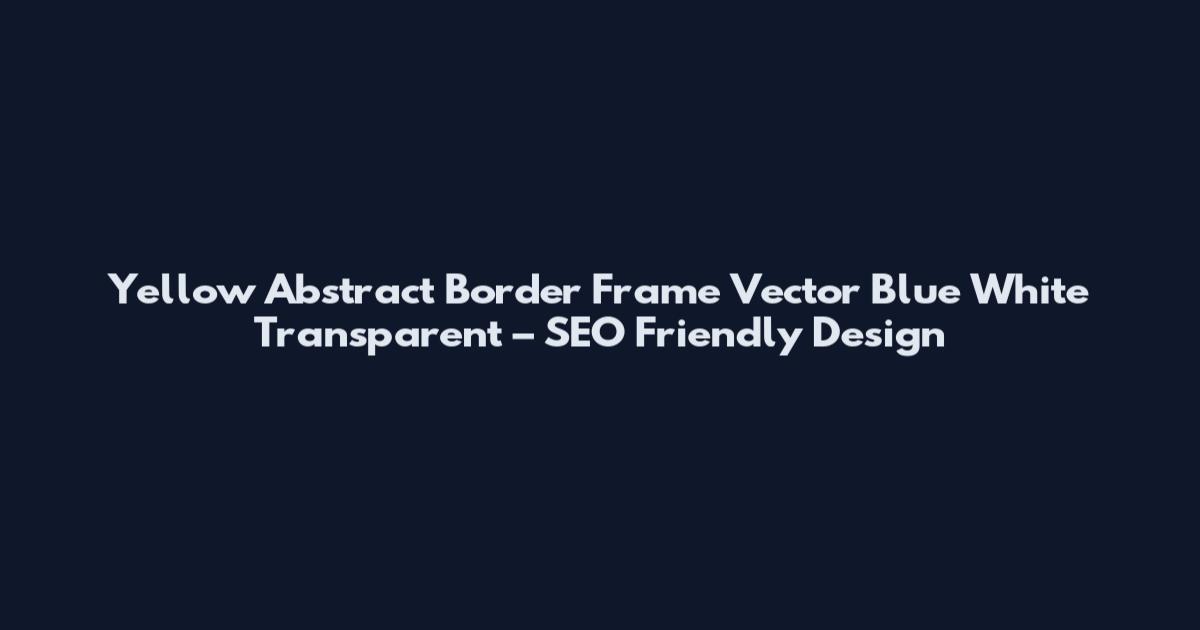 Yellow Abstract Border Frame Vector Blue White Transparent – SEO Friendly Design