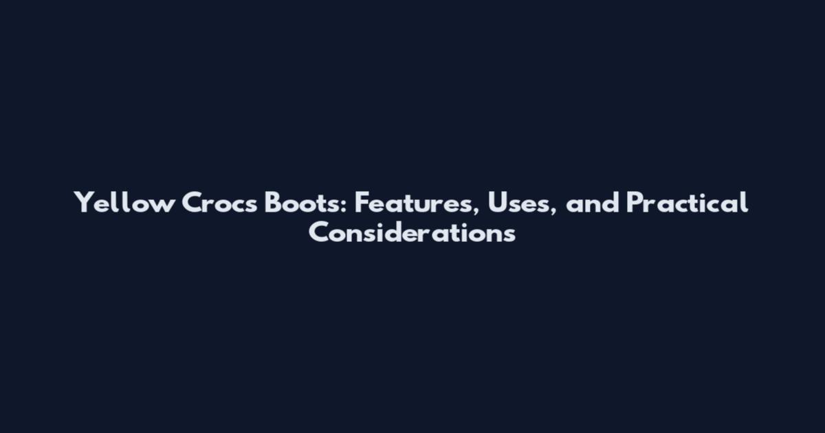 Yellow Crocs Boots: Features, Uses, and Practical Considerations