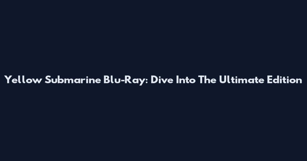 Yellow Submarine Blu-Ray: Dive Into The Ultimate Edition