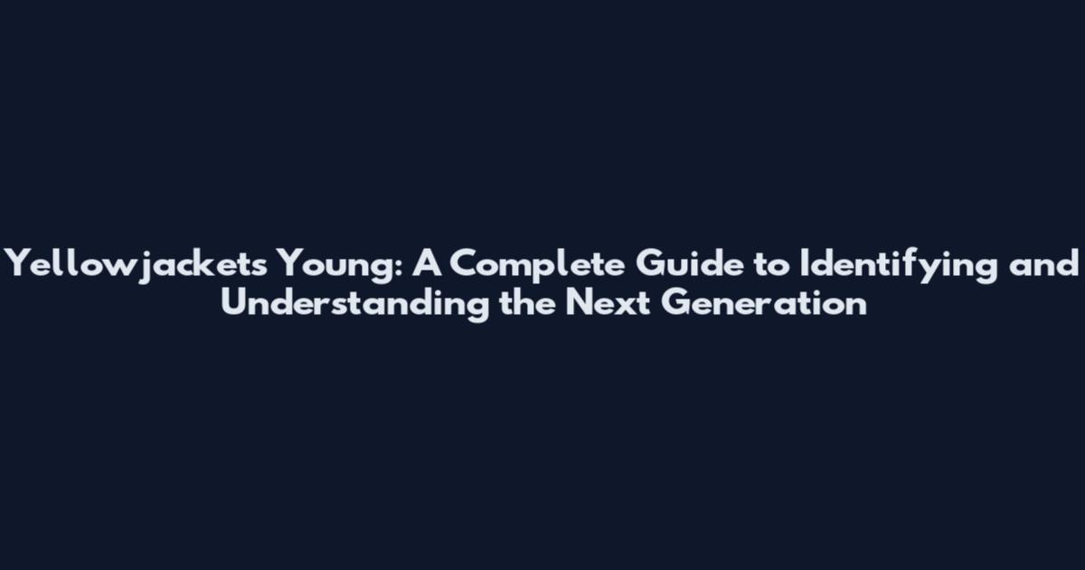 Yellowjackets Young: A Complete Guide to Identifying and Understanding the Next Generation