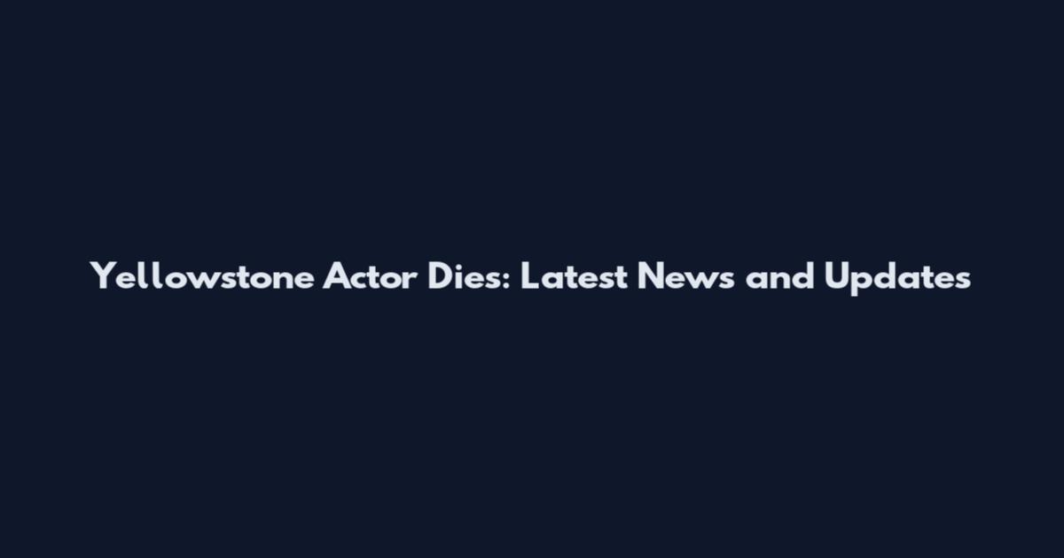 Yellowstone Actor Dies: Latest News and Updates
