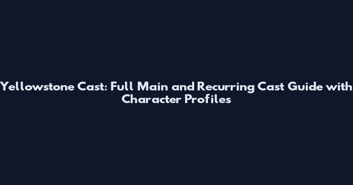 Yellowstone Cast: Full Main and Recurring Cast Guide with Character Profiles