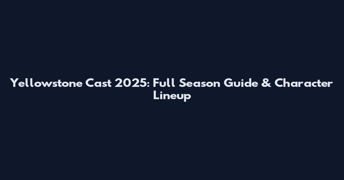 Yellowstone Cast 2025: Full Season Guide & Character Lineup