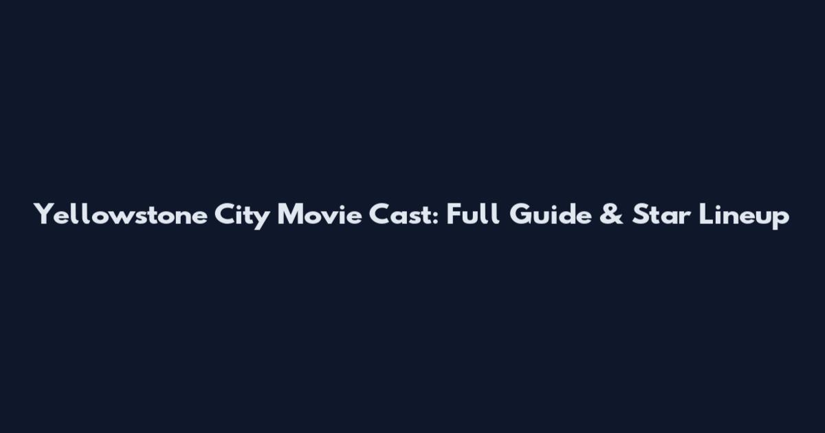 Yellowstone City Movie Cast: Full Guide & Star Lineup