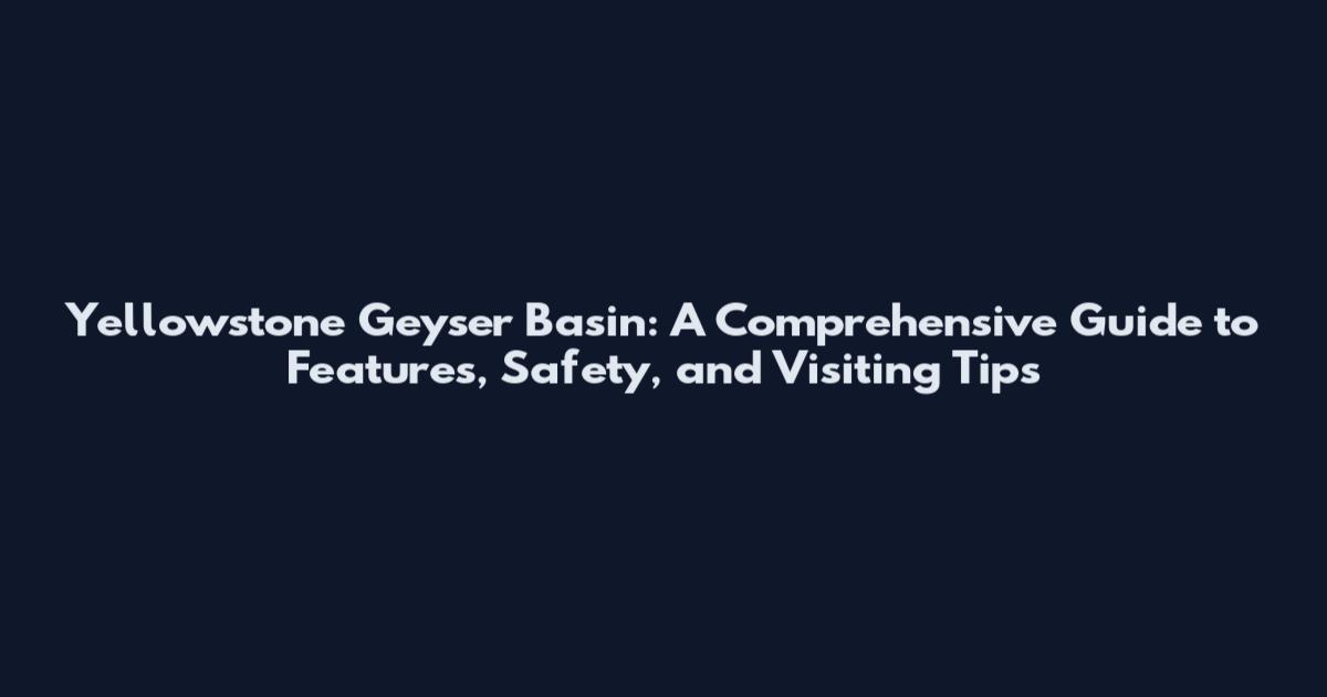 Yellowstone Geyser Basin: A Comprehensive Guide to Features, Safety, and Visiting Tips