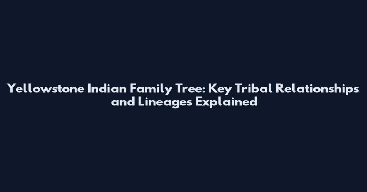 Yellowstone Indian Family Tree: Key Tribal Relationships and Lineages Explained