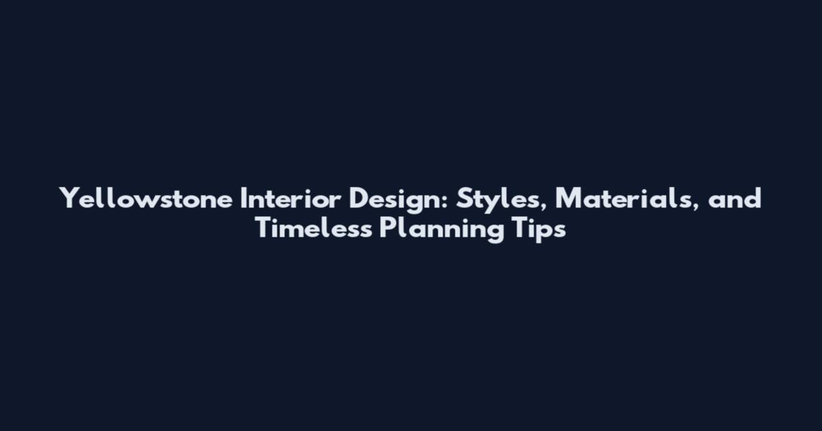 Yellowstone Interior Design: Styles, Materials, and Timeless Planning Tips