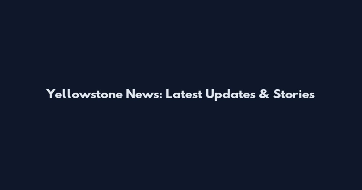 Yellowstone News: Latest Updates & Stories