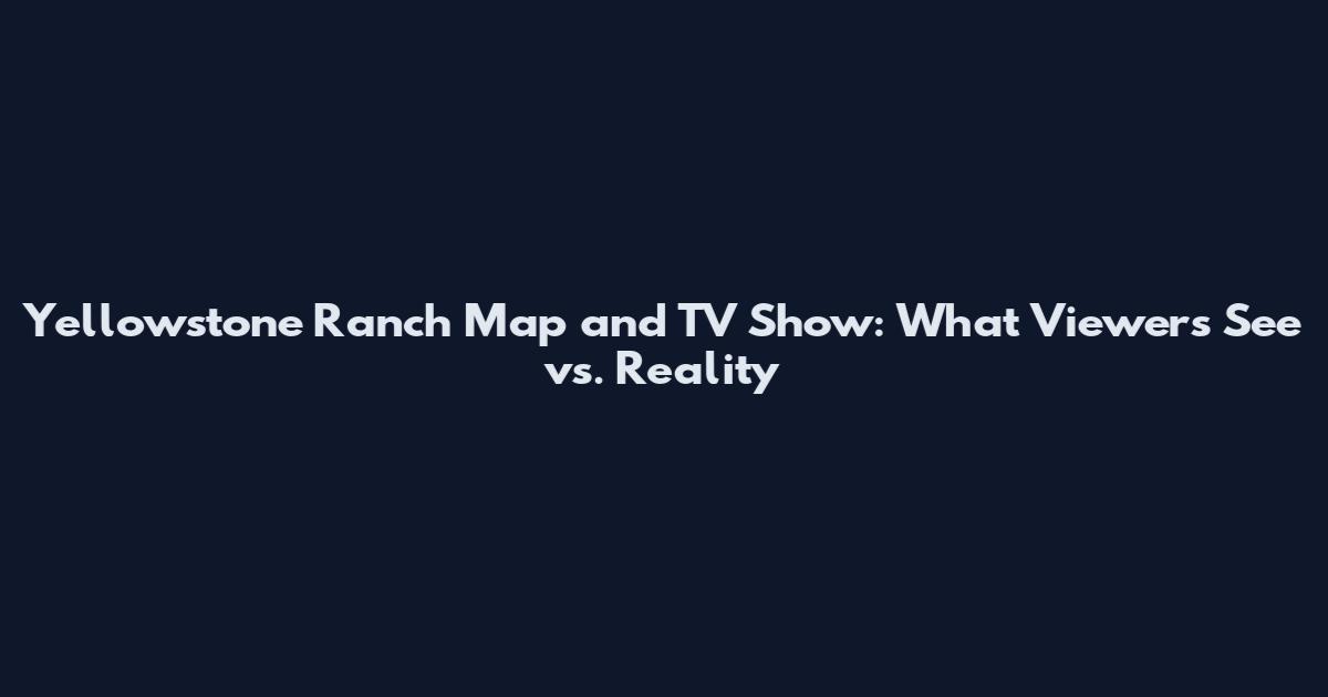 Yellowstone Ranch Map and TV Show: What Viewers See vs. Reality