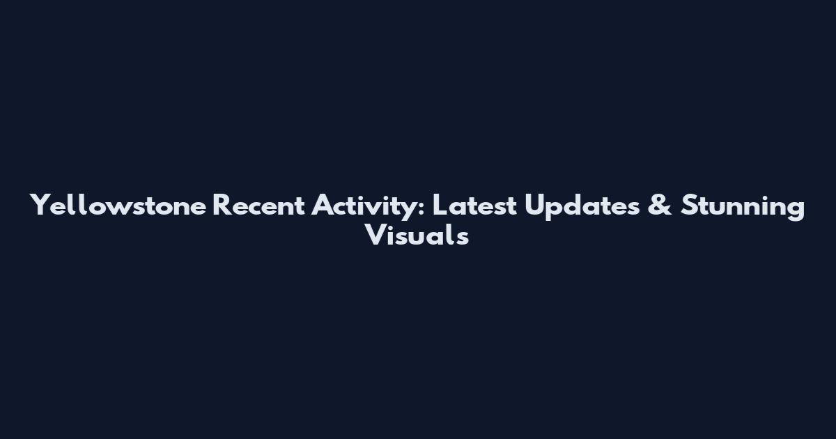 Yellowstone Recent Activity: Latest Updates & Stunning Visuals