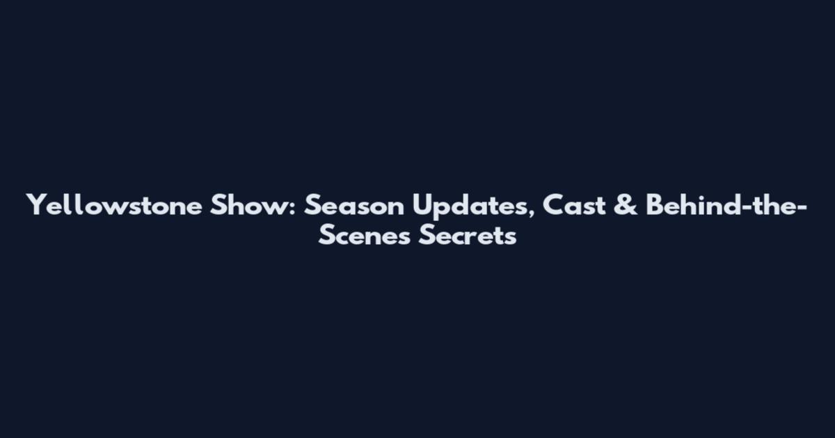 Yellowstone Show: Season Updates, Cast & Behind-the-Scenes Secrets
