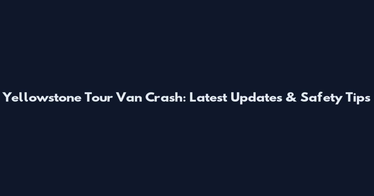 Yellowstone Tour Van Crash: Latest Updates & Safety Tips
