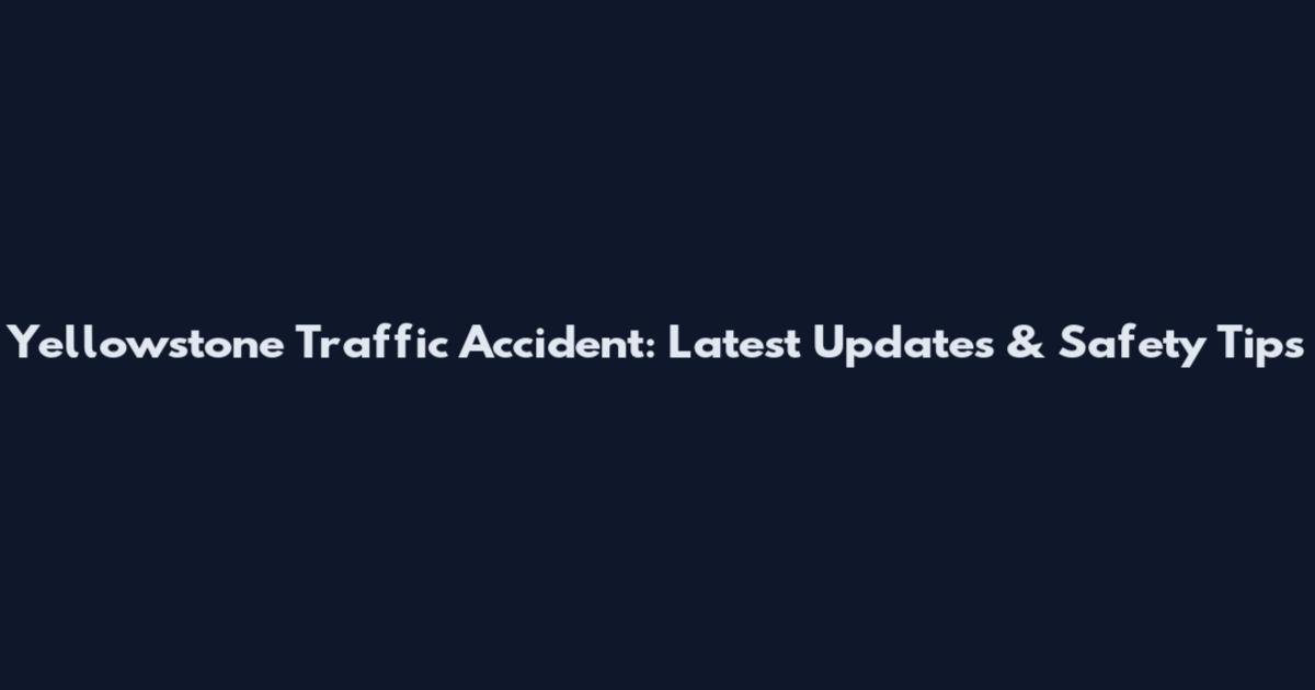 Yellowstone Traffic Accident: Latest Updates & Safety Tips