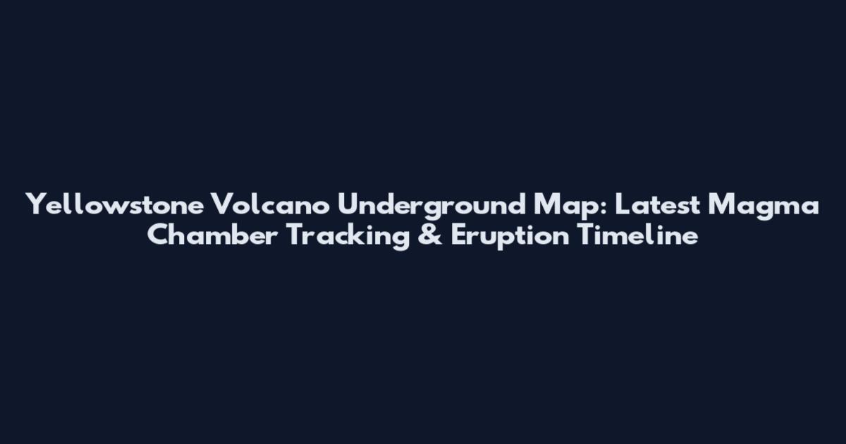 Yellowstone Volcano Underground Map: Latest Magma Chamber Tracking & Eruption Timeline