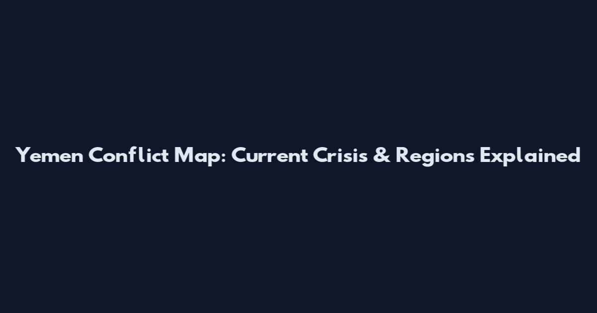 Yemen Conflict Map: Current Crisis & Regions Explained