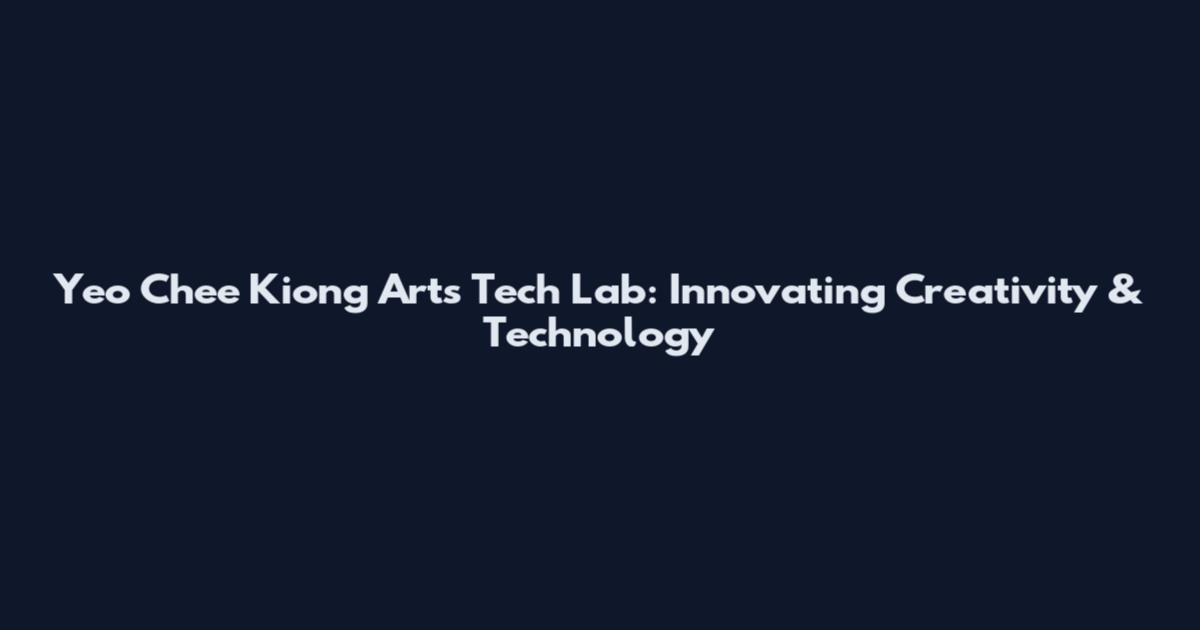 Yeo Chee Kiong Arts Tech Lab: Innovating Creativity & Technology