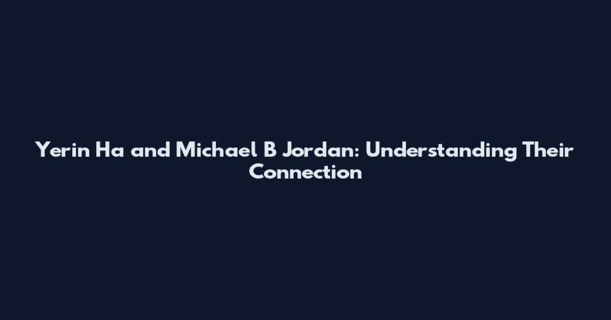 Yerin Ha and Michael B Jordan: Understanding Their Connection
