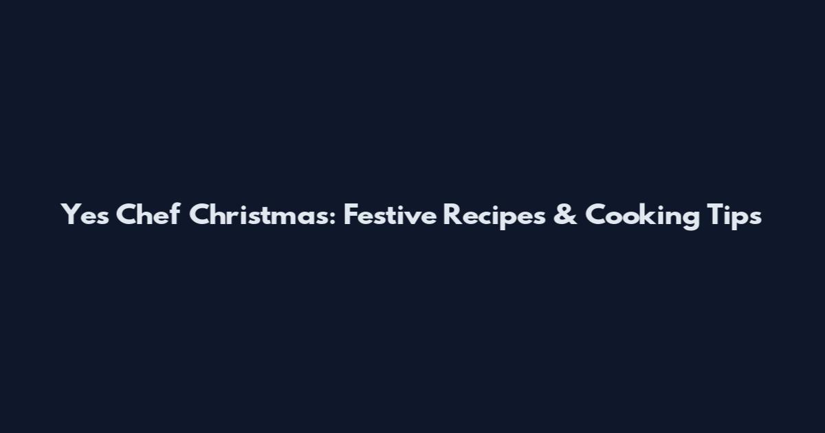 Yes Chef Christmas: Festive Recipes & Cooking Tips