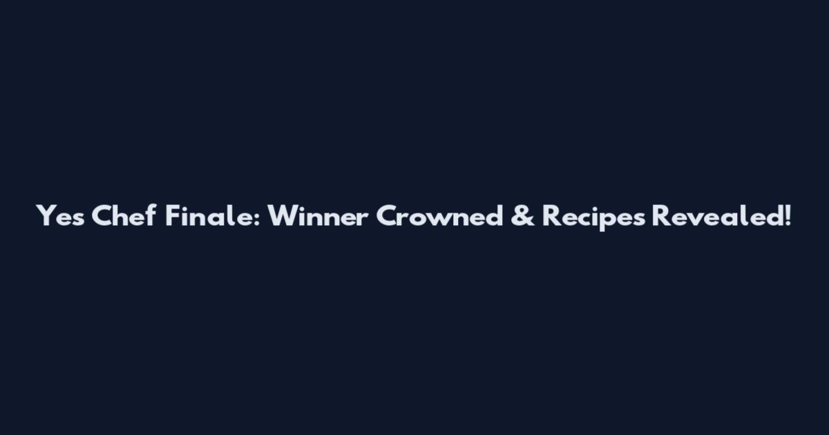 Yes Chef Finale: Winner Crowned & Recipes Revealed!