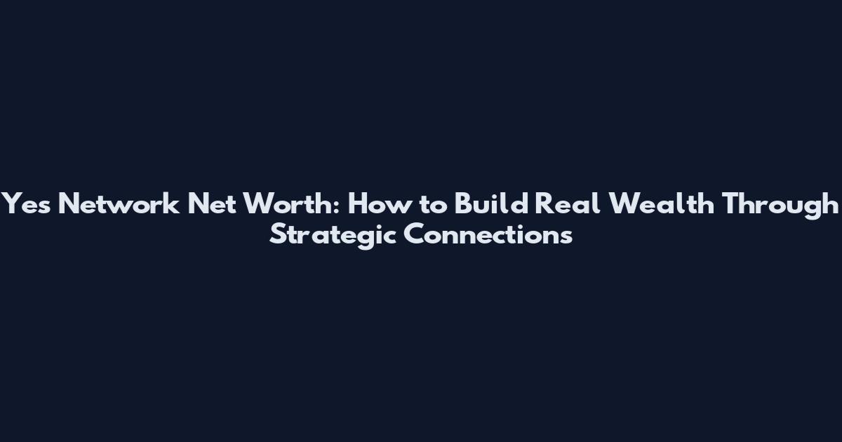 Yes Network Net Worth: How to Build Real Wealth Through Strategic Connections