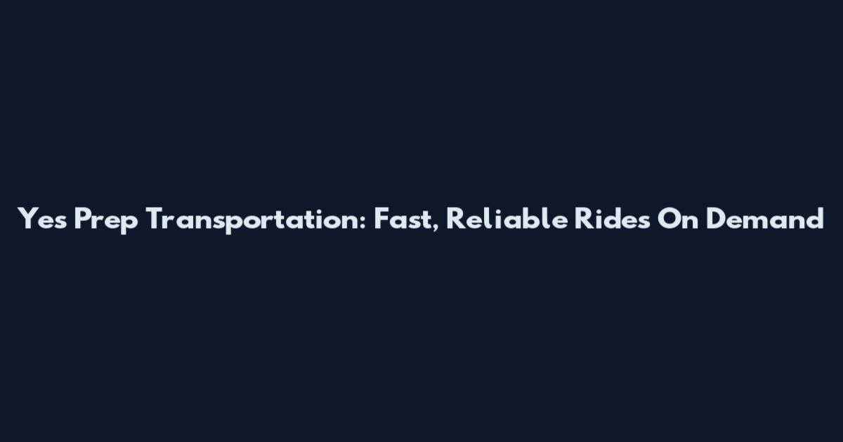 Yes Prep Transportation: Fast, Reliable Rides On Demand