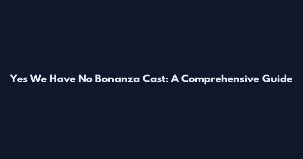 Yes We Have No Bonanza Cast: A Comprehensive Guide