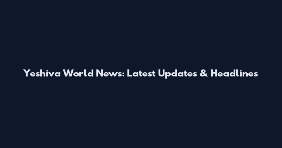 Yeshiva World News: Latest Updates & Headlines