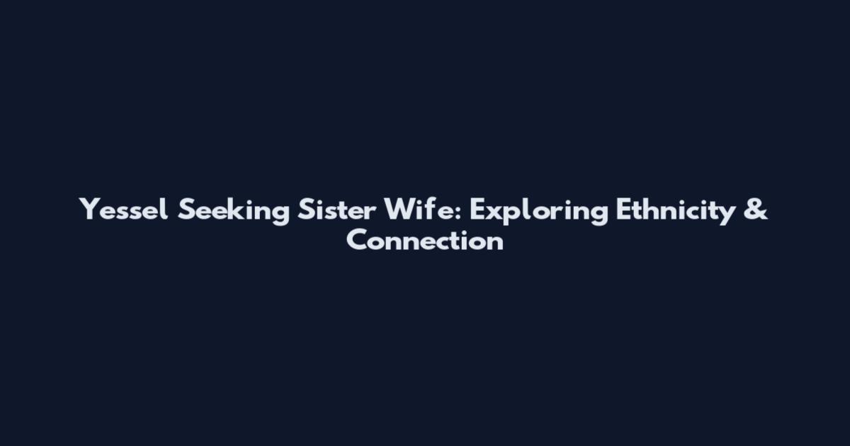 Yessel Seeking Sister Wife: Exploring Ethnicity & Connection