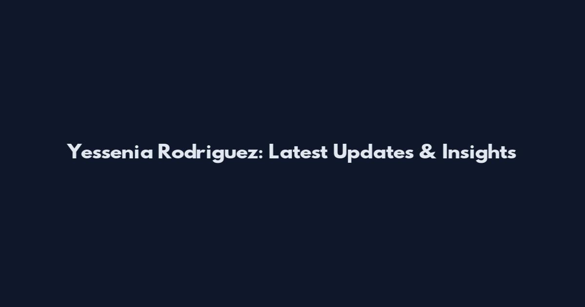 Yessenia Rodriguez: Latest Updates & Insights