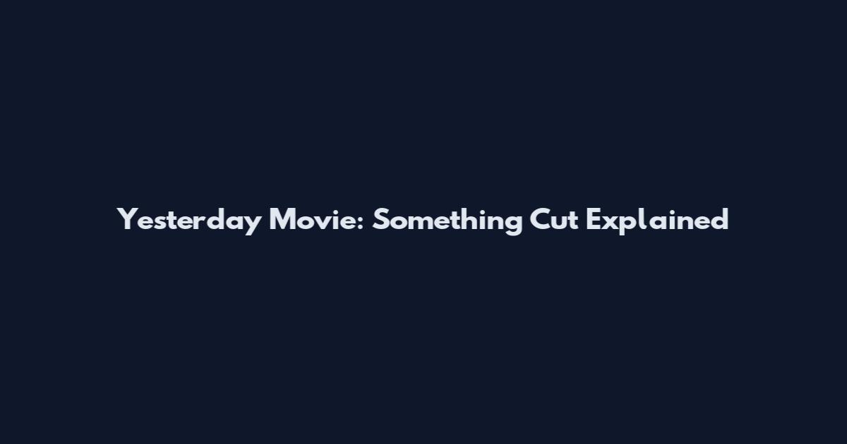 Yesterday Movie: Something Cut Explained