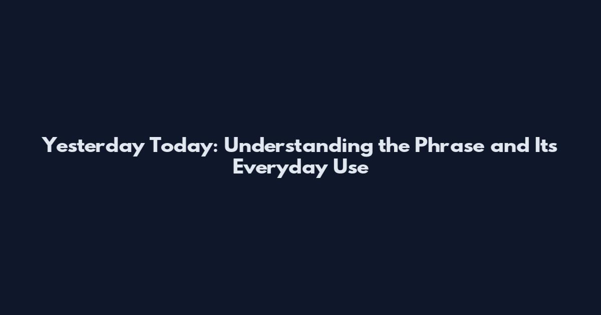 Yesterday Today: Understanding the Phrase and Its Everyday Use
