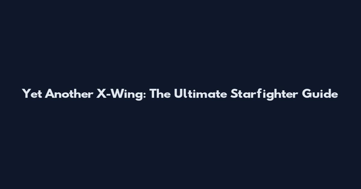 Yet Another X-Wing: The Ultimate Starfighter Guide