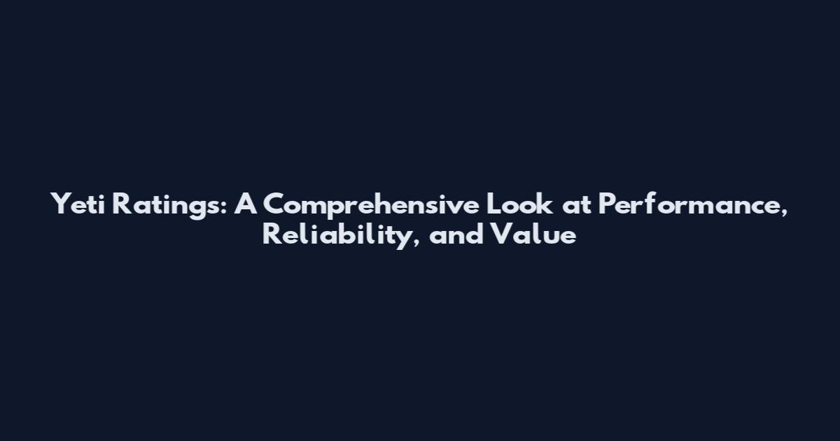 Yeti Ratings: A Comprehensive Look at Performance, Reliability, and Value