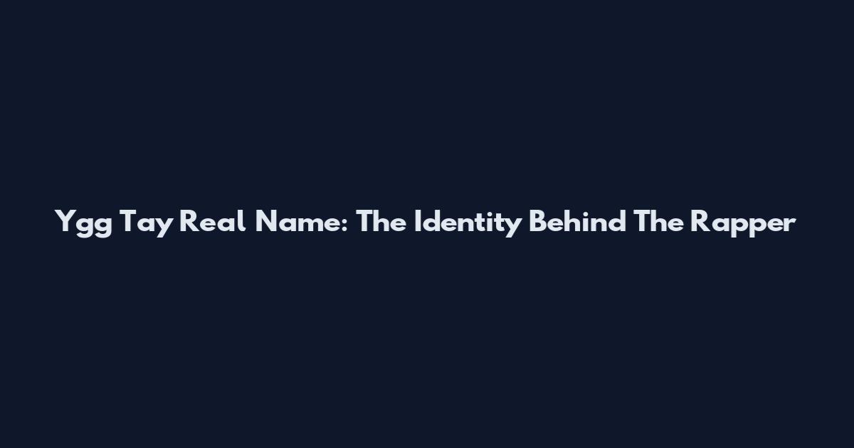Ygg Tay Real Name: The Identity Behind The Rapper