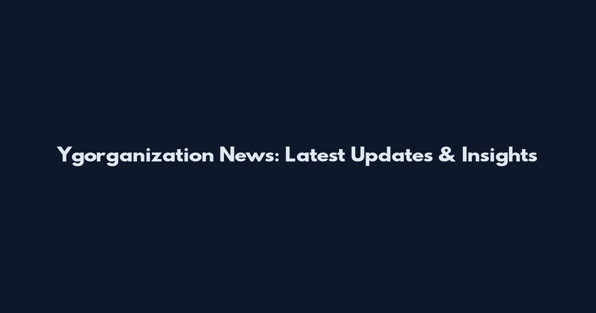 Ygorganization News: Latest Updates & Insights