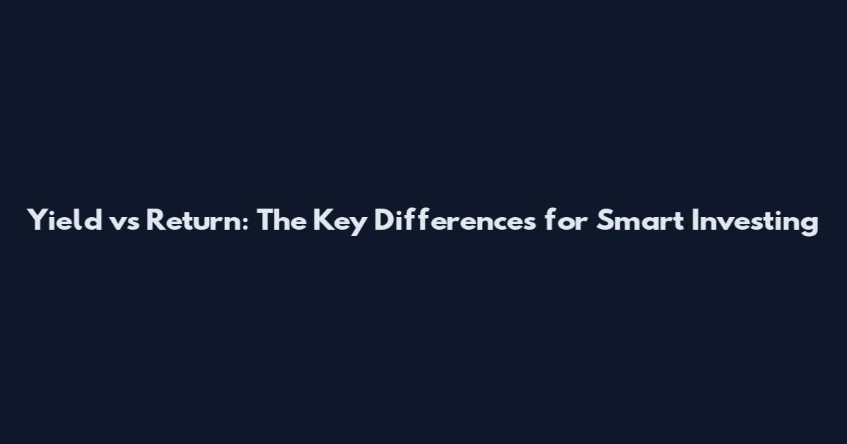 Yield vs Return: The Key Differences for Smart Investing