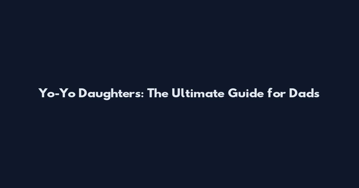 Yo-Yo Daughters: The Ultimate Guide for Dads